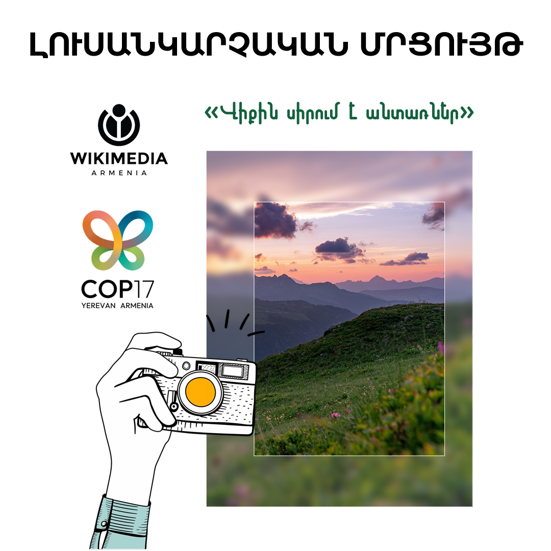  «Vik’imedia Hayastany» Forest Alliance of Armenia/Hayastani_antarrayin_ dashink’i het hamategh, COP17-i shrjanaknerum, septemberi 20-its’ hoktemberi 10-y kazmakerpum e «Hayastani antarrayin kensabazmazanut’yuny» khoragrov lusankarch’akan mrts’uyt’. Mrts’uyt’y masnakits’nerin hnaravorut’yun kta tesnel yev ts’uyts’ tal Hayastani antarrnery tarber tesankyunnerits’, voch’ miayn vorpes landshaft, aylev vorpes kendani yev p’vokhkapakts’vats ekohamakarg. Tsragri shrjanaknerum septemberi 26-in yev hoktemberi 3-in kkazmakerpven arshavner, voronts’ ynt’ats’k’um masnakits’nery petk’ e lusankarahanen antarrayin hamaynapatkerner, antarrayin kensabazmazanut’yan ayl tarrer, voronk’ heto petk’ e verberrnen Vik’ipahest. Lavaguyn 10 lusankarneri heghinaknery kstanan mrts’anakner. Mrts’uyt’y kamp’vop’vi COP17-i ynt’ats’k’um. Arshavnerin grants’velu hamar ants’ek’ hetevyal hghumov, https://forms.gle/f46YXa1tcmfp1ErH7 See less Ещё 852 In collaboration with the Forest Alliance of Armenia and within the framework of COP17, Wikimedia Armenia is organizing a photography contest titled 